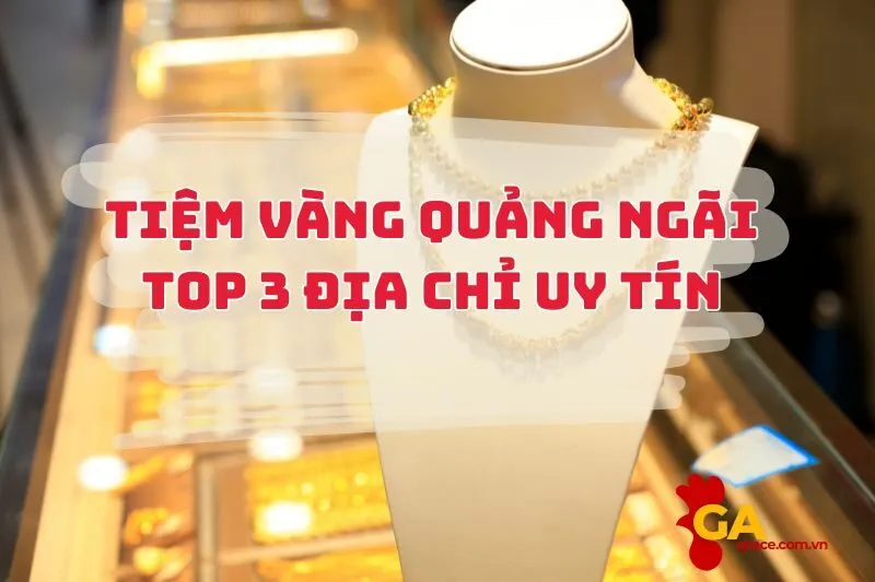 Tiệm vàng Quảng Ngãi - Top 3 địa chỉ uy tín không thể bỏ qua