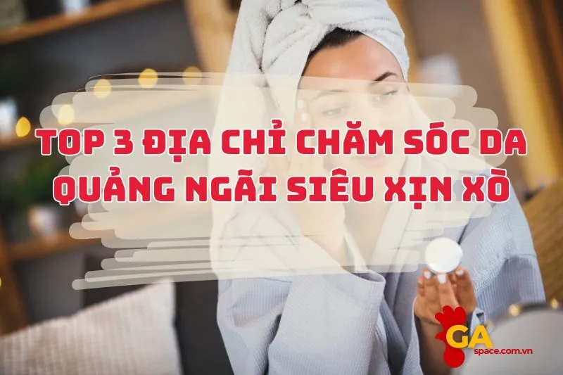 Top 3 Địa Chỉ Chăm Sóc Da Quảng Ngãi Siêu Xịn Xò